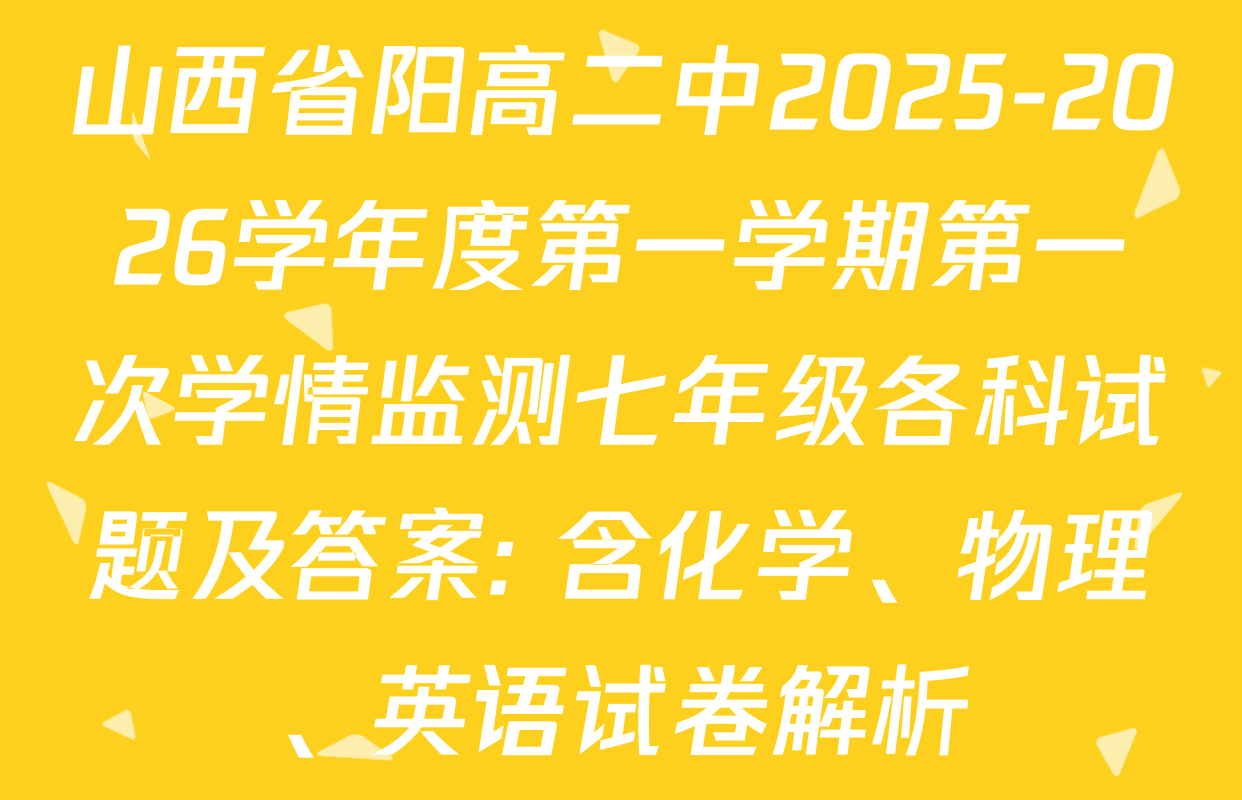 山西省阳高二中2025-2026学年度第一学期第一次学情监测七年级各科试题及答案: 含化学、物理、英语试卷解析 山西省阳高二中2025-2026学年度第一学期第一次学情监测七年级各科试题及答案: 含化学、物理、英语试卷解析